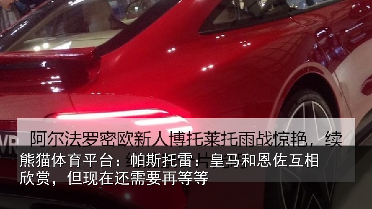 熊猫体育平台：帕斯托雷：皇马和恩佐互相欣赏，但现在还需要再等等