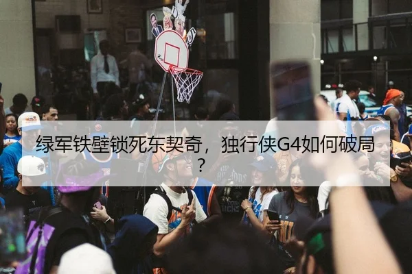 绿军铁壁锁死东契奇，独行侠G4如何破局？