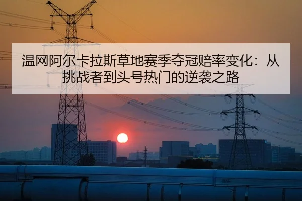温网阿尔卡拉斯草地赛季夺冠赔率变化：从挑战者到头号热门的逆袭之路