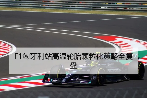 F1匈牙利站高温轮胎颗粒化策略全复盘