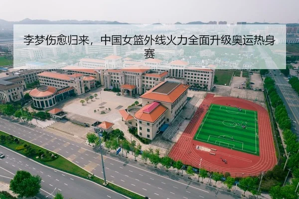 李梦伤愈归来，中国女篮外线火力全面升级奥运热身赛