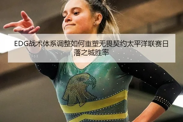 EDG战术体系调整如何重塑无畏契约太平洋联赛日落之城胜率
