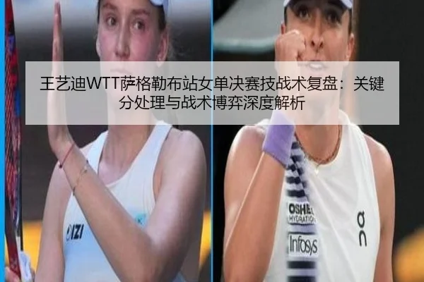 王艺迪WTT萨格勒布站女单决赛技战术复盘：关键分处理与战术博弈深度解析