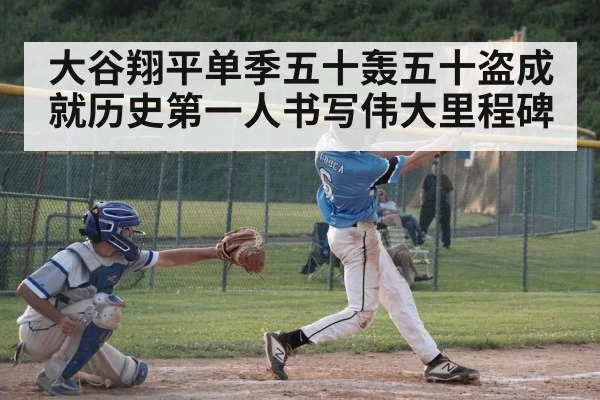 大谷翔平单季五十轰五十盗成就历史第一人书写伟大里程碑