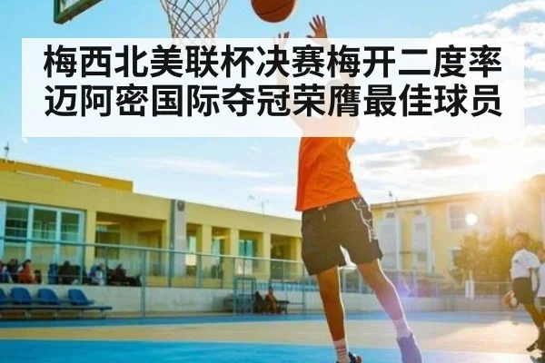 梅西北美联杯决赛梅开二度率迈阿密国际夺冠荣膺最佳球员