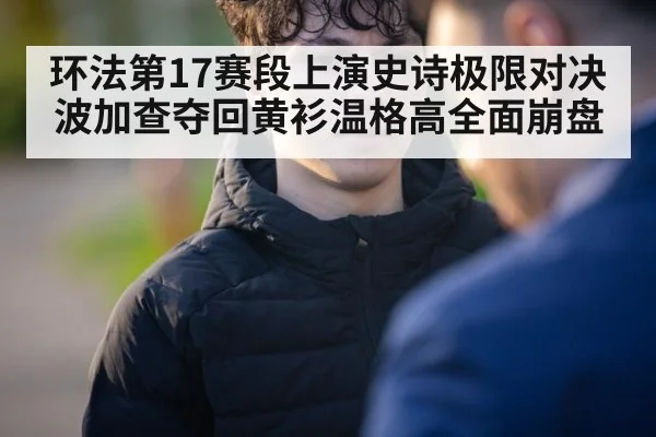 环法第17赛段上演史诗极限对决波加查夺回黄衫温格高全面崩盘