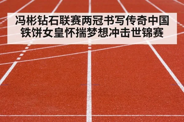冯彬钻石联赛两冠书写传奇中国铁饼女皇怀揣梦想冲击世锦赛