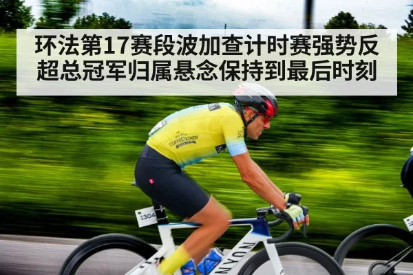 环法第17赛段波加查计时赛强势反超总冠军归属悬念保持到最后时刻
