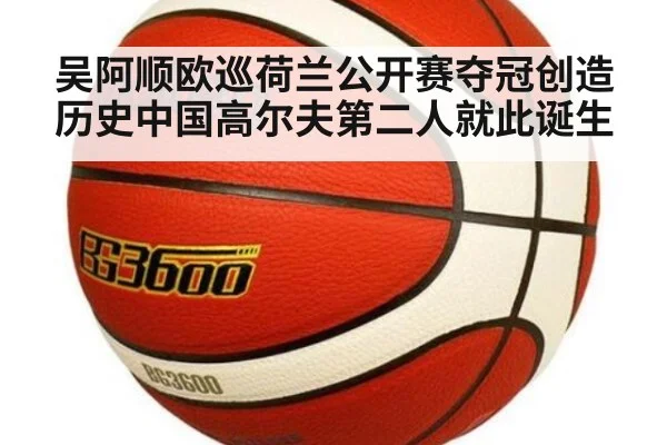 吴阿顺欧巡荷兰公开赛夺冠创造历史中国高尔夫第二人就此诞生
