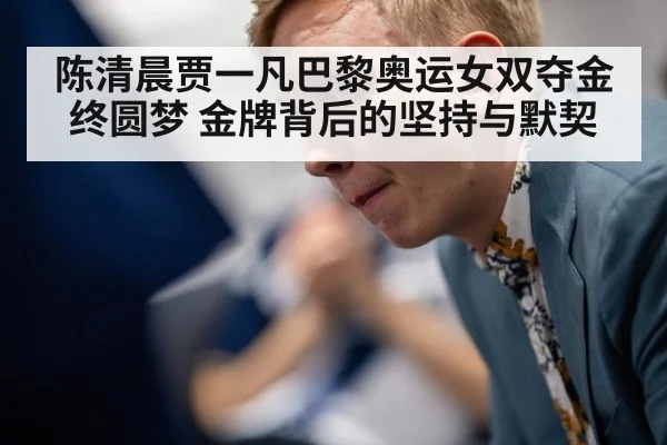 陈清晨贾一凡巴黎奥运女双夺金终圆梦 金牌背后的坚持与默契