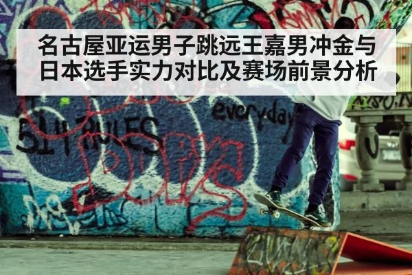 名古屋亚运男子跳远王嘉男冲金与日本选手实力对比及赛场前景分析